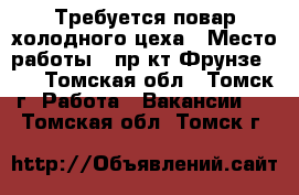 Требуется повар холодного цеха › Место работы ­ пр-кт Фрунзе 103 - Томская обл., Томск г. Работа » Вакансии   . Томская обл.,Томск г.